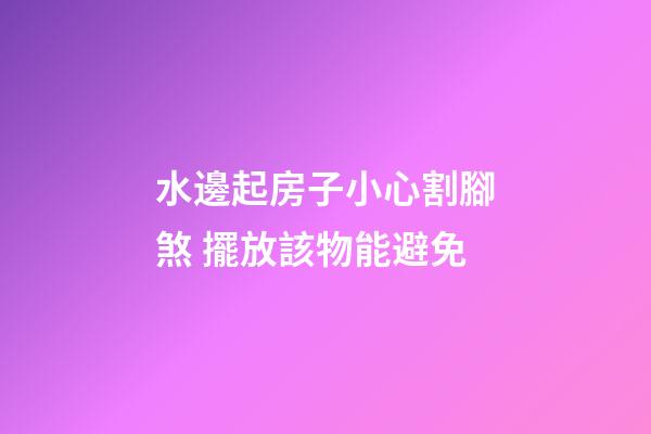 水邊起房子小心割腳煞 擺放該物能避免